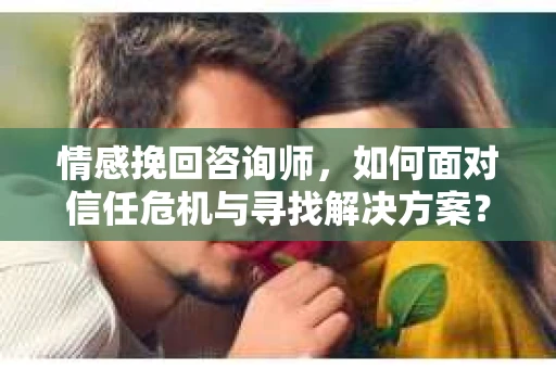 情感挽回咨询师，如何面对信任危机与寻找解决方案？