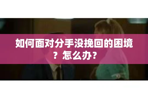 如何面对分手没挽回的困境？怎么办？