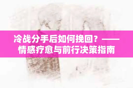冷战分手后如何挽回？——情感疗愈与前行决策指南