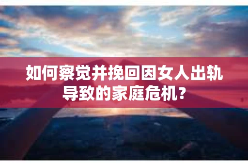 如何察觉并挽回因女人出轨导致的家庭危机？