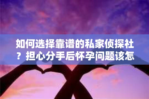 如何选择靠谱的私家侦探社？担心分手后怀孕问题该怎么办？