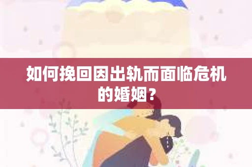 如何挽回因出轨而面临危机的婚姻？