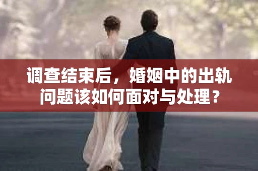 调查结束后，婚姻中的出轨问题该如何面对与处理？