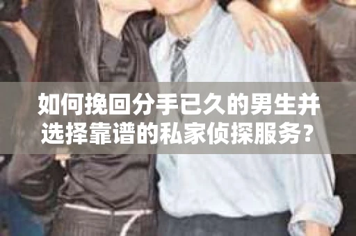 如何挽回分手已久的男生并选择靠谱的私家侦探服务？