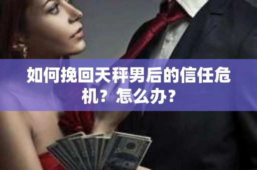 如何挽回天秤男后的信任危机？怎么办？