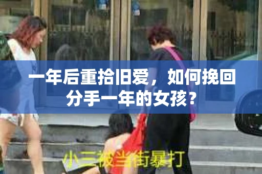一年后重拾旧爱，如何挽回分手一年的女孩？