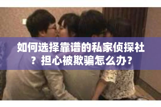 如何选择靠谱的私家侦探社？担心被欺骗怎么办？