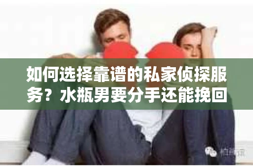 如何选择靠谱的私家侦探服务？水瓶男要分手还能挽回吗？