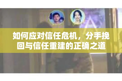 如何应对信任危机，分手挽回与信任重建的正确之道