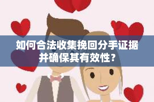如何合法收集挽回分手证据并确保其有效性？