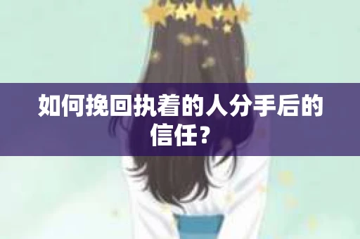 如何挽回执着的人分手后的信任？