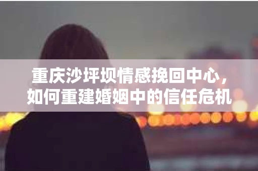 重庆沙坪坝情感挽回中心，如何重建婚姻中的信任危机？