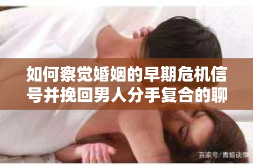 如何察觉婚姻的早期危机信号并挽回男人分手复合的聊天技巧？