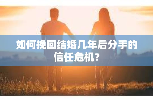 如何挽回结婚几年后分手的信任危机？