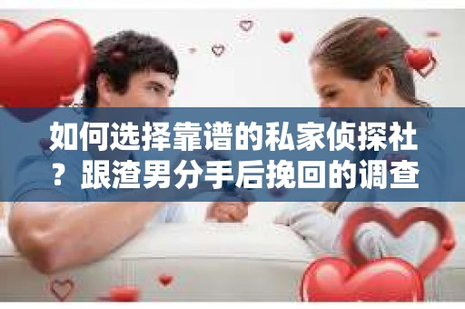 如何选择靠谱的私家侦探社？跟渣男分手后挽回的调查服务怎么办？