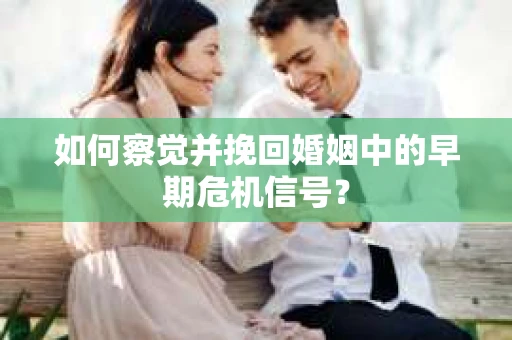 如何察觉并挽回婚姻中的早期危机信号？