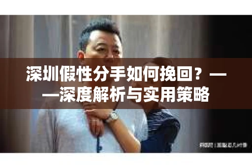 深圳假性分手如何挽回？——深度解析与实用策略