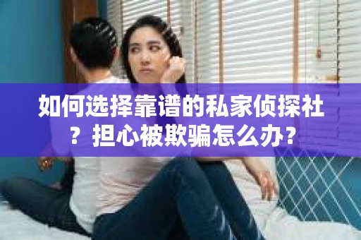 如何选择靠谱的私家侦探社？担心被欺骗怎么办？