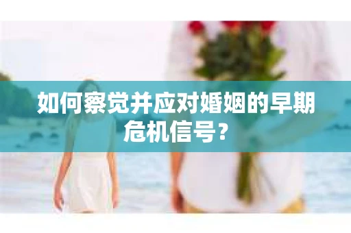 如何察觉并应对婚姻的早期危机信号? 如何察觉并应对婚姻的早期危机信号?