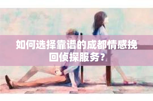 如何选择靠谱的成都情感挽回侦探服务？