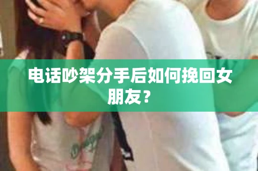 电话吵架分手后如何挽回女朋友？