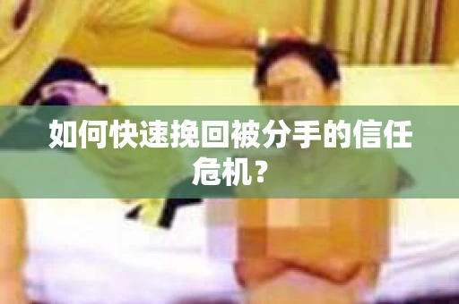 如何快速挽回被分手的信任危机？
