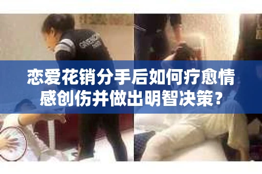 恋爱花销分手后如何疗愈情感创伤并做出明智决策？