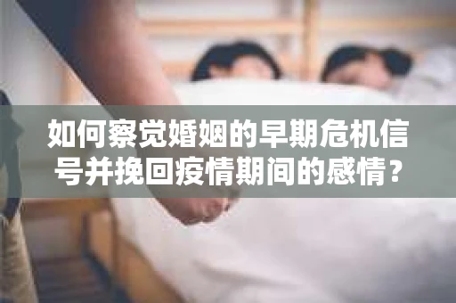 如何察觉婚姻的早期危机信号并挽回疫情期间的感情？