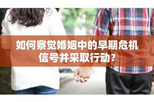 如何察觉婚姻中的早期危机信号并采取行动？