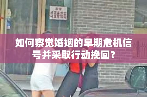 如何察觉婚姻的早期危机信号并采取行动挽回？