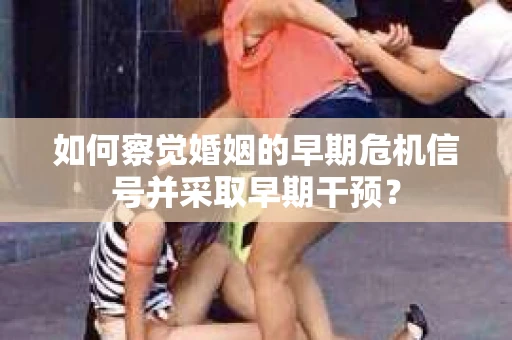 如何察觉婚姻的早期危机信号并采取早期干预？