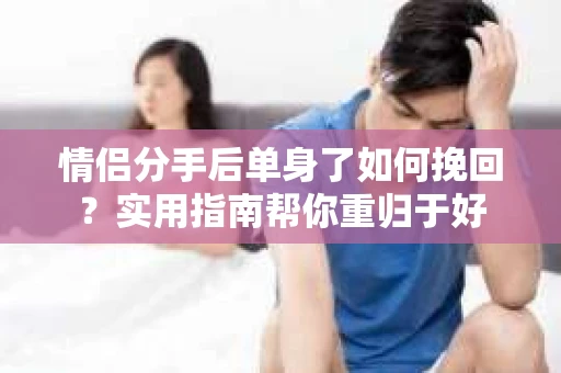 情侣分手后单身了如何挽回？实用指南帮你重归于好