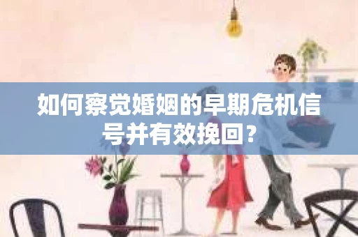 如何察觉婚姻的早期危机信号并有效挽回？