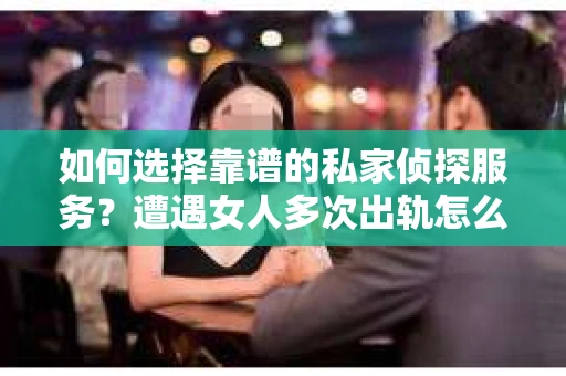 如何选择靠谱的私家侦探服务？遭遇女人多次出轨怎么办？