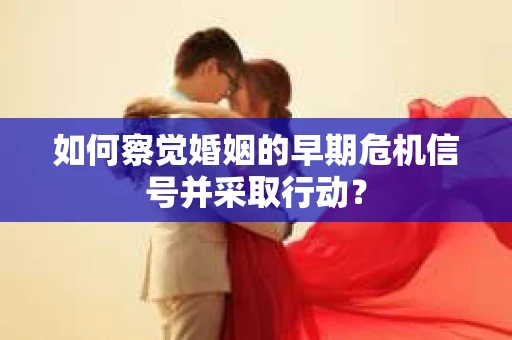 如何察觉婚姻的早期危机信号并采取行动？