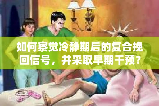 如何察觉冷静期后的复合挽回信号，并采取早期干预？