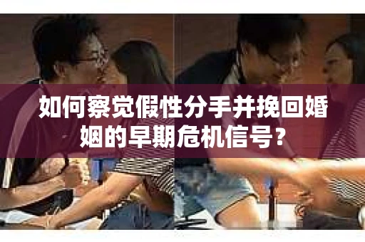 如何察觉假性分手并挽回婚姻的早期危机信号? 如何察觉假性分手并挽回婚姻的早期危机信号?