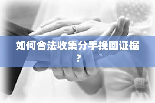 如何合法收集分手挽回证据？
