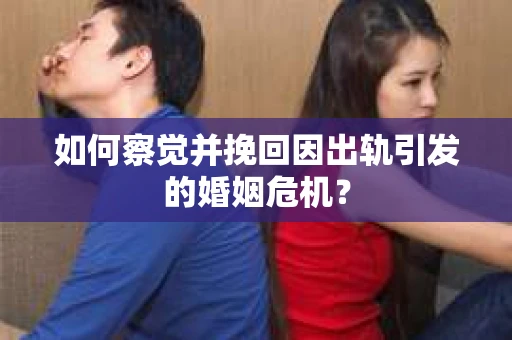 如何察觉并挽回因出轨引发的婚姻危机？
