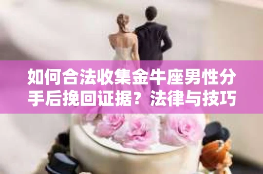 如何合法收集金牛座男性分手后挽回证据?法律与技巧的双重指导 如何合法收集金牛座男性分手后挽回证据?法律与技巧的双重指导