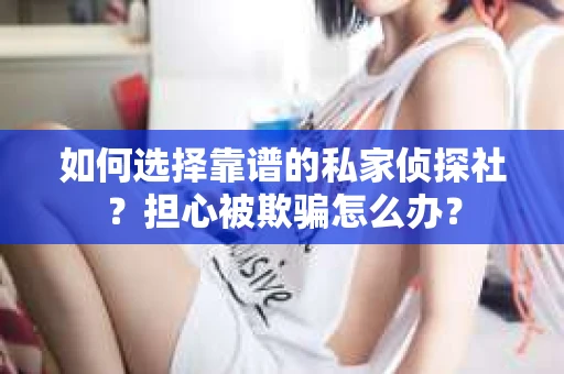 如何选择靠谱的私家侦探社？担心被欺骗怎么办？