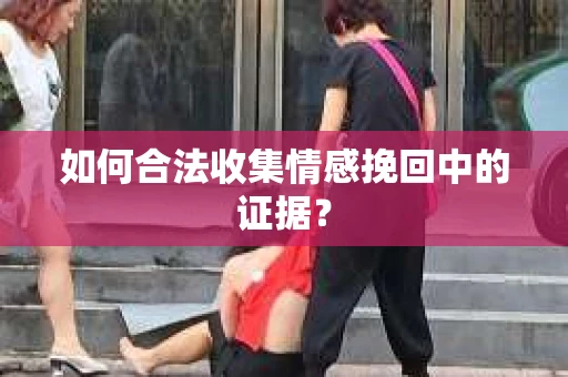 如何合法收集情感挽回中的证据？