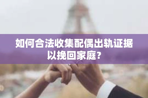 如何合法收集配偶出轨证据以挽回家庭？
