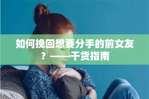 如何挽回想要分手的前女友？——干货指南