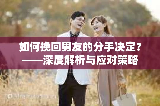 如何挽回男友的分手决定？——深度解析与应对策略