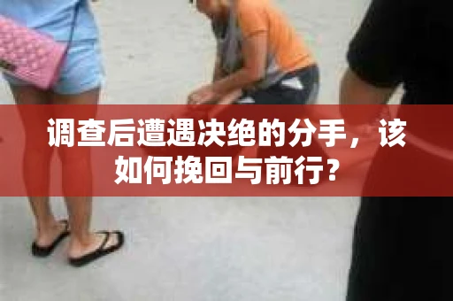 调查后遭遇决绝的分手，该如何挽回与前行？