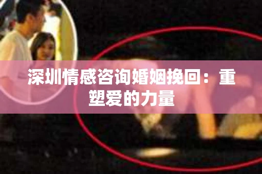 深圳情感咨询婚姻挽回：重塑爱的力量