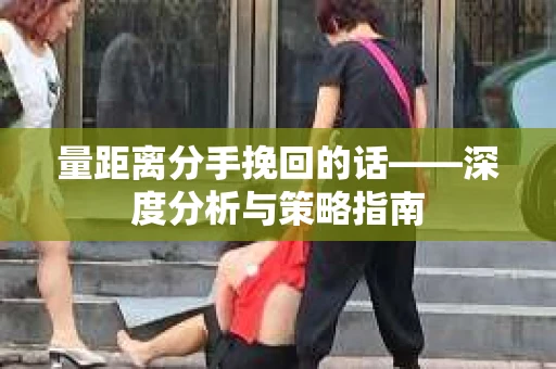 量距离分手挽回的话——深度分析与策略指南