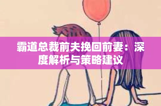 霸道总裁前夫挽回前妻：深度解析与策略建议