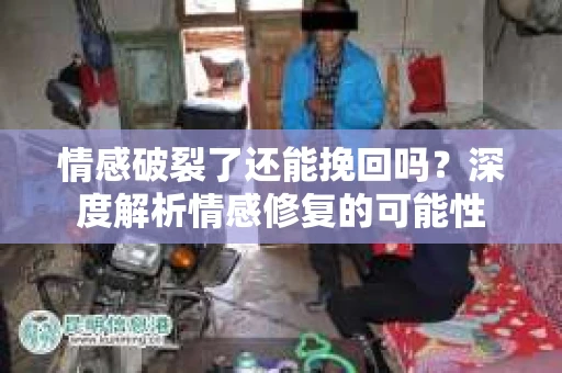 情感破裂了还能挽回吗？深度解析情感修复的可能性